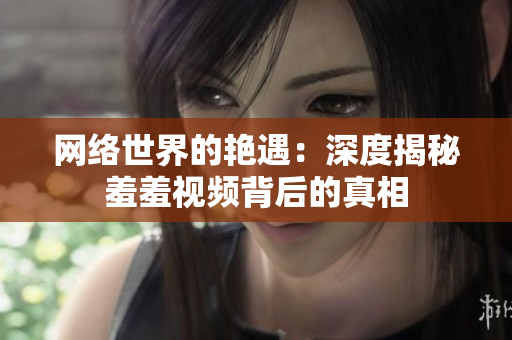网络世界的艳遇：深度揭秘羞羞视频背后的真相