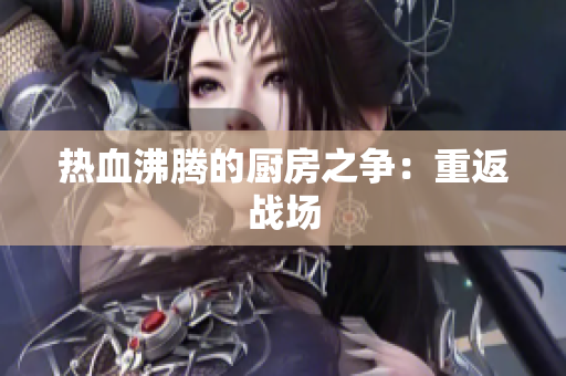 热血沸腾的厨房之争：重返战场