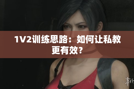 1V2训练思路：如何让私教更有效？
