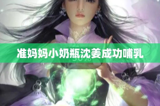 准妈妈小奶瓶沈姜成功哺乳