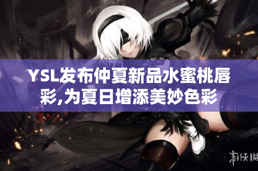 YSL发布仲夏新品水蜜桃唇彩,为夏日增添美妙色彩