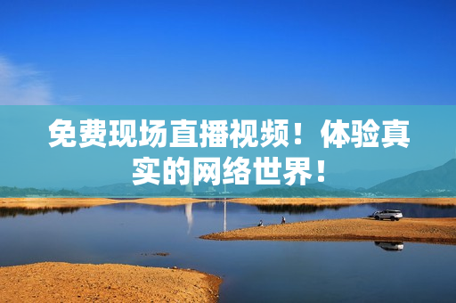 免费现场直播视频！体验真实的网络世界！