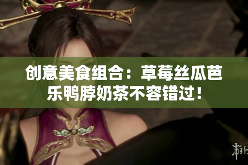 创意美食组合：草莓丝瓜芭乐鸭脖奶茶不容错过！