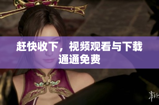 赶快收下，视频观看与下载通通免费