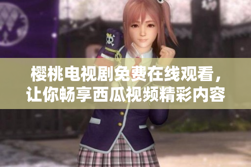 樱桃电视剧免费在线观看，让你畅享西瓜视频精彩内容！
