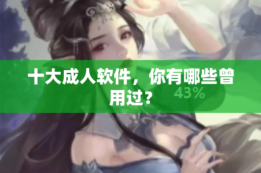十大成人软件，你有哪些曾用过？