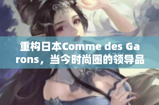 重构日本Comme des Garons，当今时尚圈的领导品牌