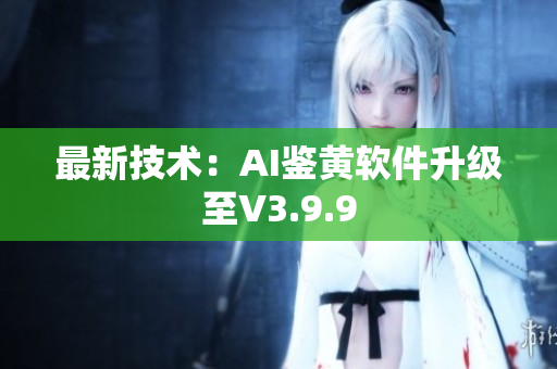最新技术：AI鉴黄软件升级至V3.9.9