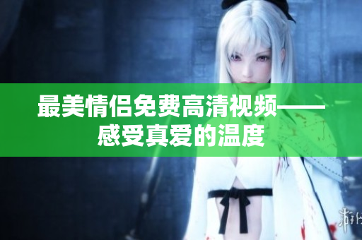 最美情侣免费高清视频——感受真爱的温度