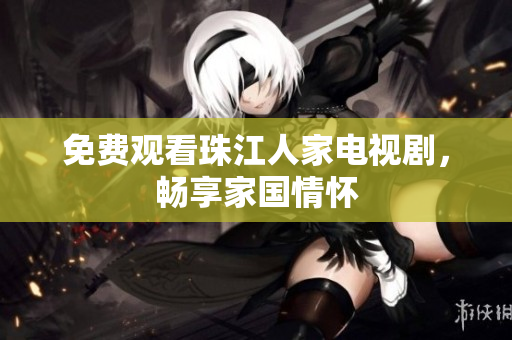 免费观看珠江人家电视剧，畅享家国情怀
