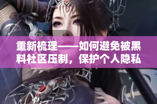 重新梳理——如何避免被黑料社区压制，保护个人隐私？