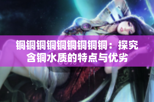 铜铜铜铜铜铜铜铜铜：探究含铜水质的特点与优劣