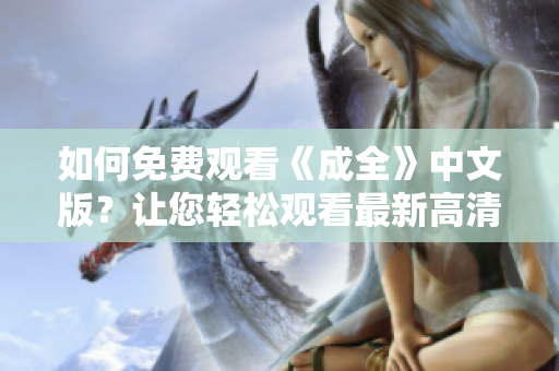 如何免费观看《成全》中文版？让您轻松观看最新高清电影！