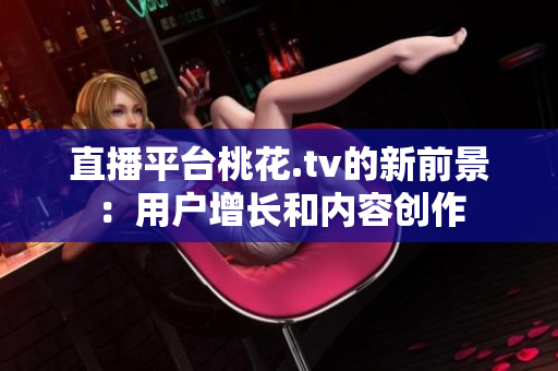 直播平台桃花.tv的新前景：用户增长和内容创作