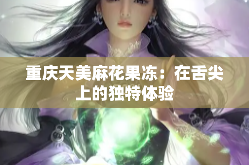 重庆天美麻花果冻：在舌尖上的独特体验