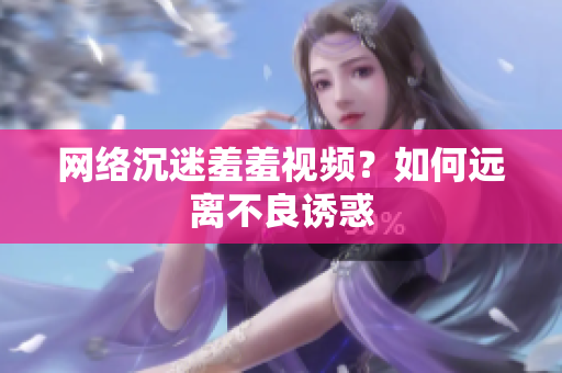 网络沉迷羞羞视频？如何远离不良诱惑