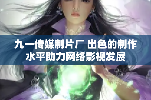 九一传媒制片厂 出色的制作水平助力网络影视发展