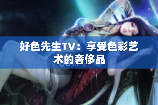 好色先生TV：享受色彩艺术的奢侈品