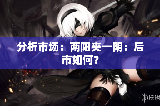 分析市场：两阳夹一阴：后市如何？