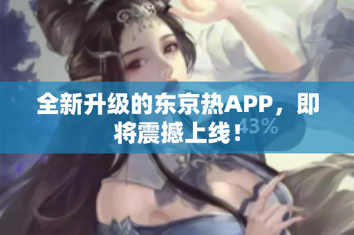全新升级的东京热APP，即将震撼上线！