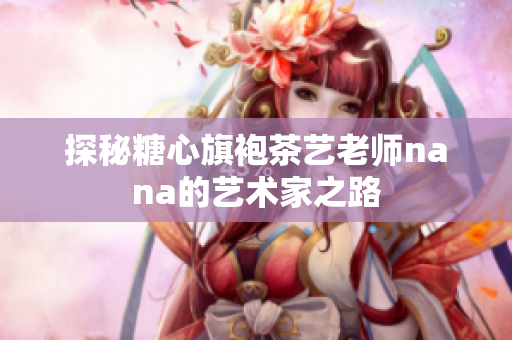 探秘糖心旗袍茶艺老师nana的艺术家之路