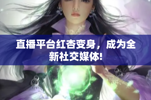 直播平台红杏变身，成为全新社交媒体!