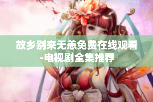 故乡别来无恙免费在线观看-电视剧全集推荐