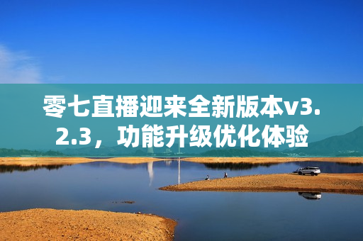 零七直播迎来全新版本v3.2.3，功能升级优化体验
