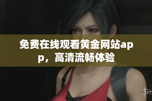免费在线观看黄金网站app，高清流畅体验
