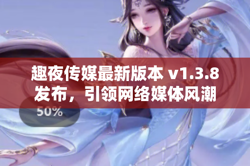 趣夜传媒最新版本 v1.3.8发布，引领网络媒体风潮