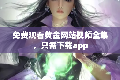 免费观看黄金网站视频全集，只需下载app