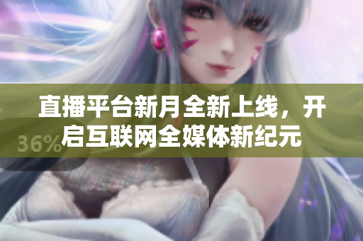 直播平台新月全新上线，开启互联网全媒体新纪元