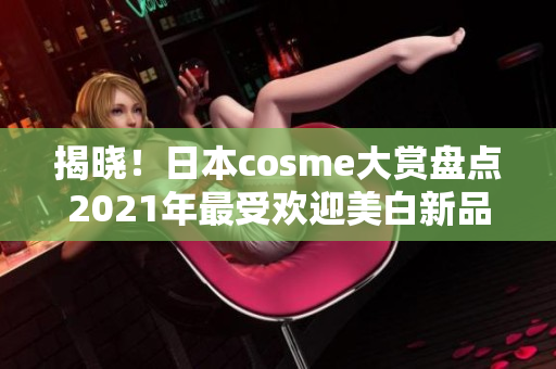 揭晓！日本cosme大赏盘点2021年最受欢迎美白新品