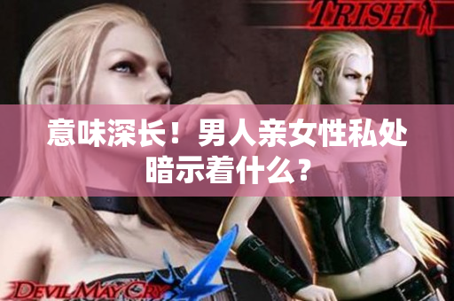 意味深长！男人亲女性私处暗示着什么？