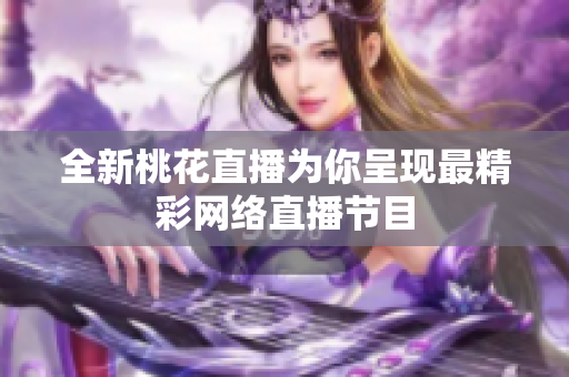全新桃花直播为你呈现最精彩网络直播节目