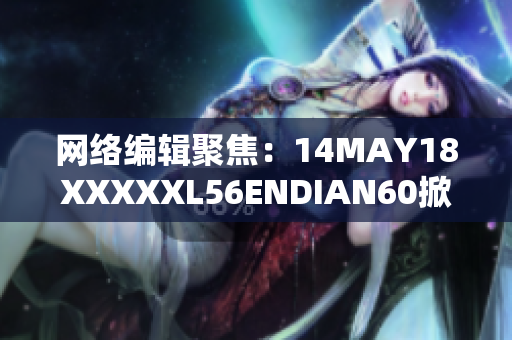 网络编辑聚焦：14MAY18XXXXXL56ENDIAN60掀起热议