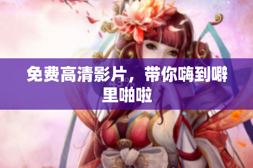 免费高清影片，带你嗨到噼里啪啦