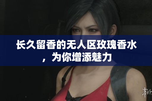 长久留香的无人区玫瑰香水，为你增添魅力