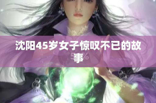 沈阳45岁女子惊叹不已的故事