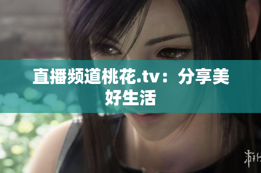 直播频道桃花.tv：分享美好生活
