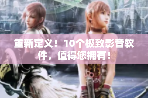 重新定义！10个极致影音软件，值得您拥有！