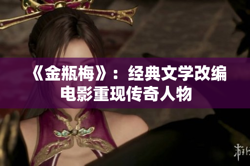 《金瓶梅》：经典文学改编电影重现传奇人物