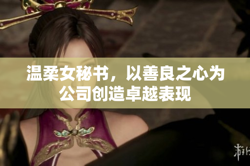 温柔女秘书，以善良之心为公司创造卓越表现