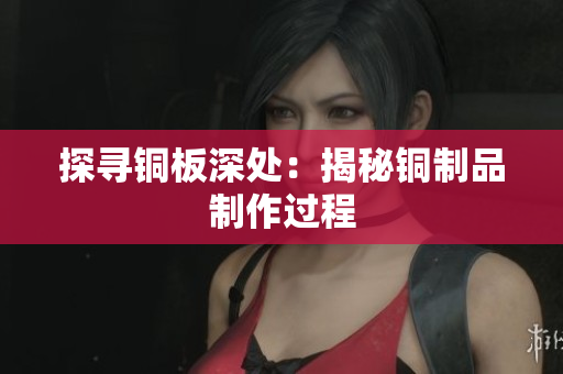 探寻铜板深处：揭秘铜制品制作过程