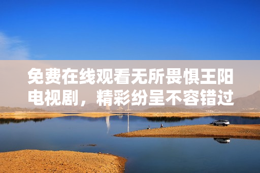 免费在线观看无所畏惧王阳电视剧，精彩纷呈不容错过！