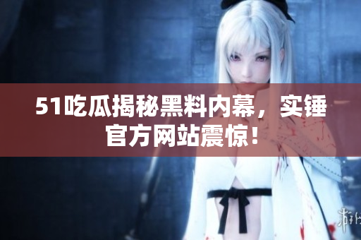 51吃瓜揭秘黑料内幕，实锤官方网站震惊！