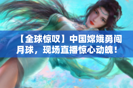 【全球惊叹】中国嫦娥勇闯月球，现场直播惊心动魄！