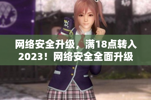 网络安全升级，满18点转入2023！网络安全全面升级，打造更安全的网络世界