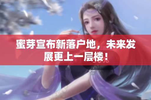 蜜芽宣布新落户地，未来发展更上一层楼！