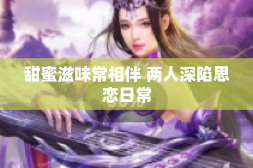 甜蜜滋味常相伴 两人深陷思恋日常
